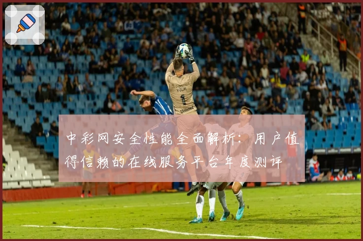 中彩网安全性能全面解析：用户值得信赖的在线服务平台年度测评