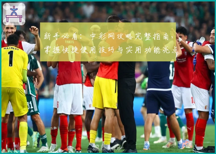 新手必看：中彩网攻略完整指南，掌握快捷使用技巧与实用功能亮点