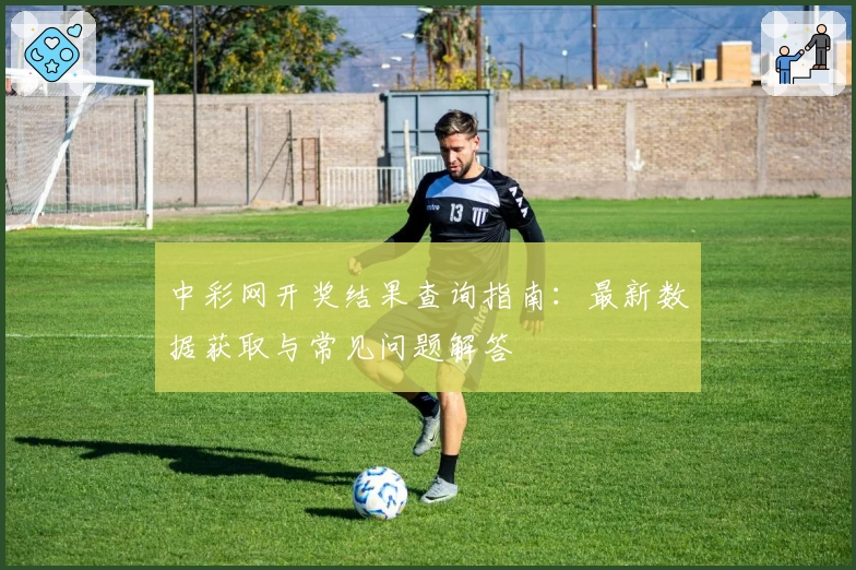中彩网开奖结果查询指南：最新数据获取与常见问题解答