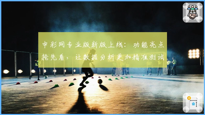 中彩网专业版新版上线：功能亮点抢先看，让数据分析更加精准测试