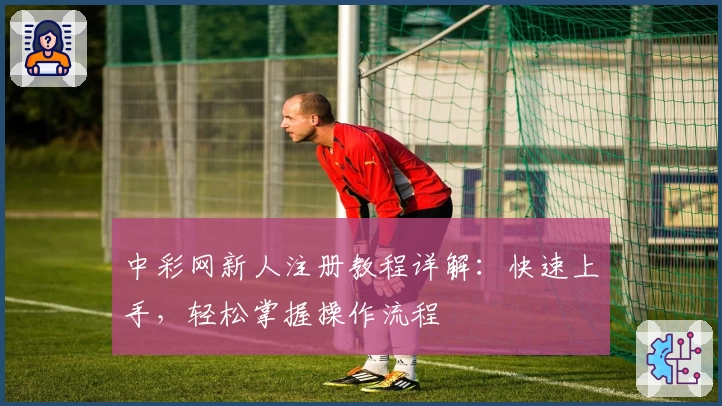 中彩网新人注册教程详解：快速上手，轻松掌握操作流程