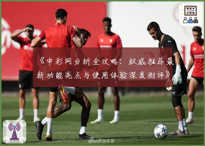 《中彩网分析全攻略：权威推荐最新功能亮点与使用体验深度测评》