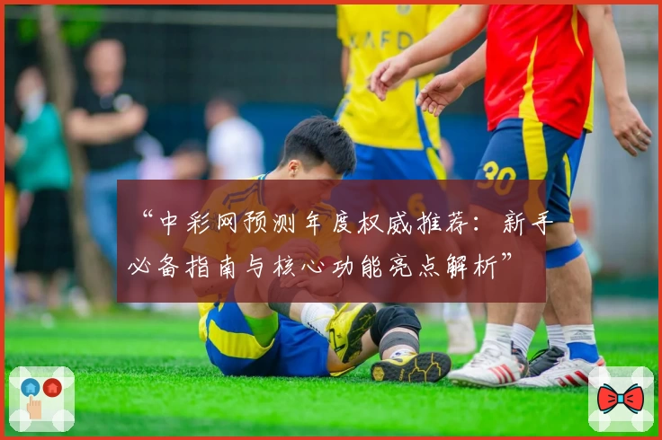 “中彩网预测年度权威推荐：新手必备指南与核心功能亮点解析”