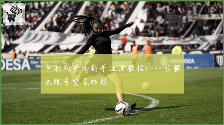 中彩网资讯新手注册教程：一步解决账号登录难题