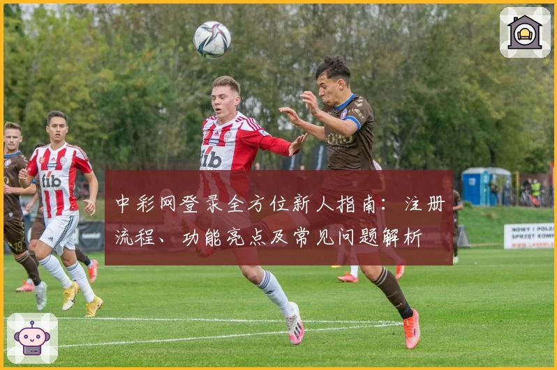 中彩网登录全方位新人指南：注册流程、功能亮点及常见问题解析