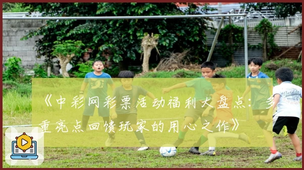 《中彩网彩票活动福利大盘点：多重亮点回馈玩家的用心之作》