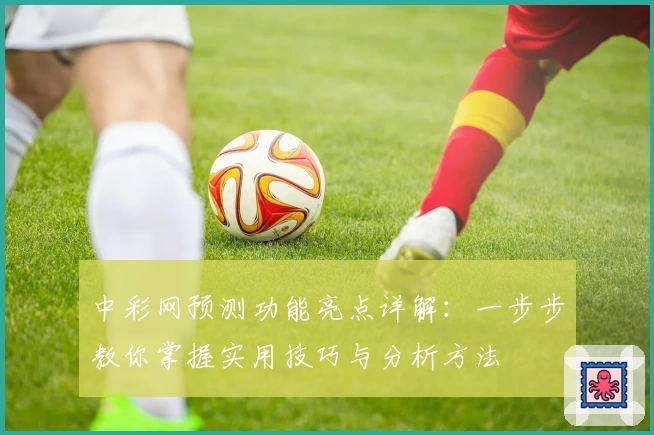中彩网预测功能亮点详解：一步步教你掌握实用技巧与分析方法