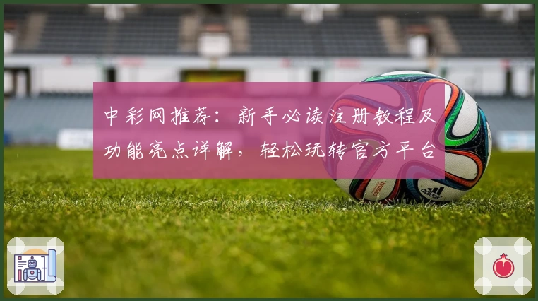 中彩网推荐：新手必读注册教程及功能亮点详解，轻松玩转官方平台