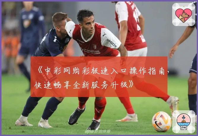 《中彩网购彩极速入口操作指南，快速畅享全新服务升级》