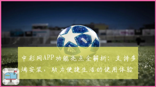 中彩网APP功能亮点全解析：支持多端安装，助力便捷生活的使用体验