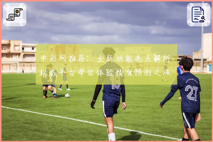 中彩网推荐：全新功能亮点解析，权威平台带你体验精准预测之旅