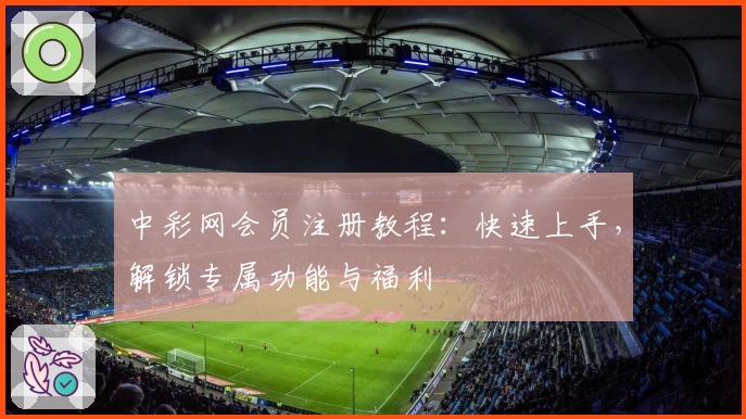 中彩网会员注册教程：快速上手，解锁专属功能与福利