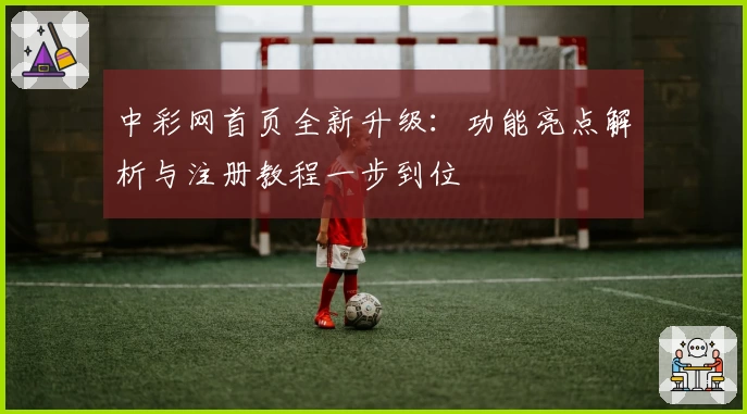 中彩网首页全新升级：功能亮点解析与注册教程一步到位
