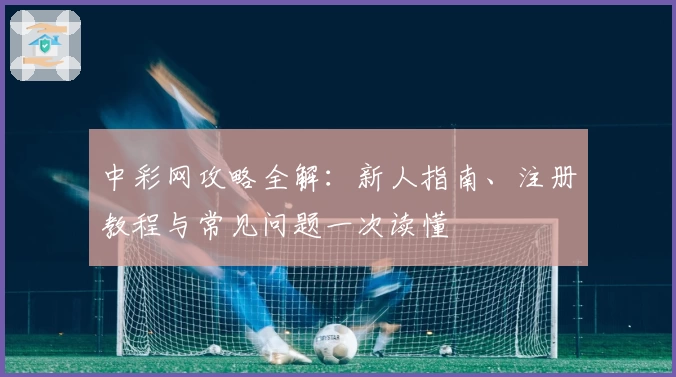 中彩网攻略全解：新人指南、注册教程与常见问题一次读懂