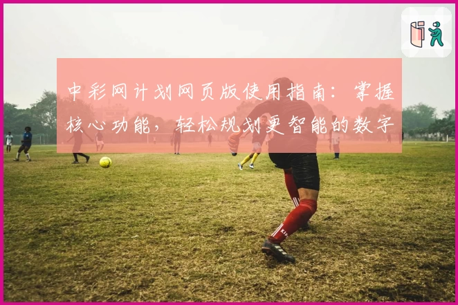 中彩网计划网页版使用指南：掌握核心功能，轻松规划更智能的数字选择