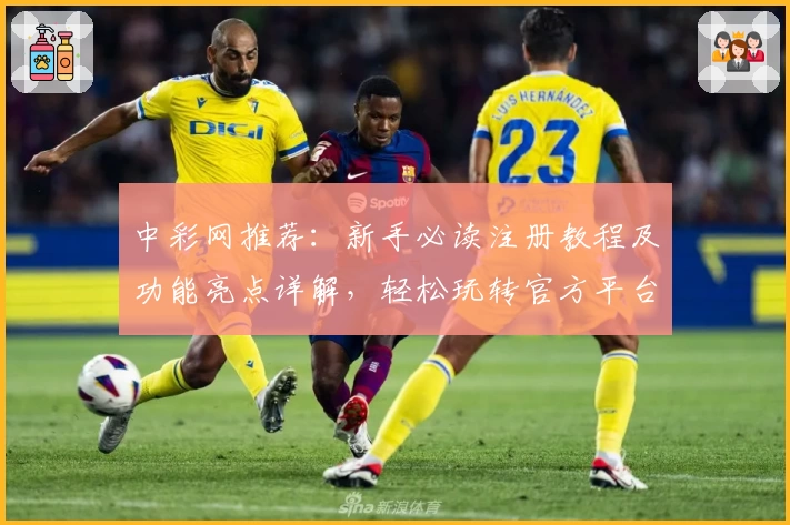 中彩网推荐：新手必读注册教程及功能亮点详解，轻松玩转官方平台
