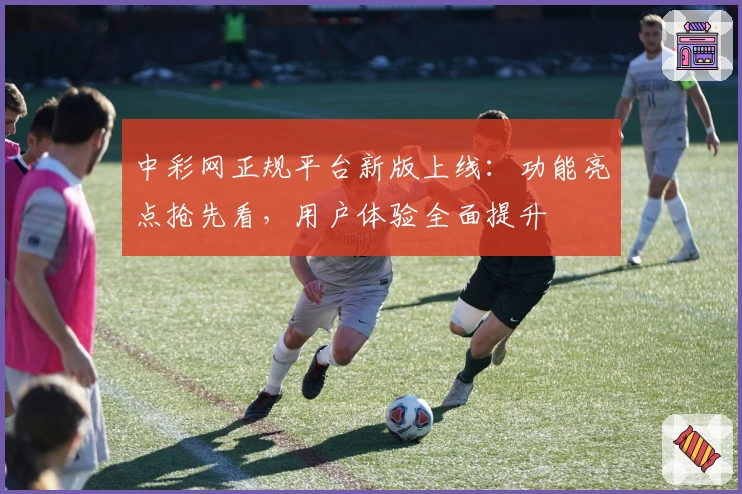 中彩网正规平台新版上线：功能亮点抢先看，用户体验全面提升