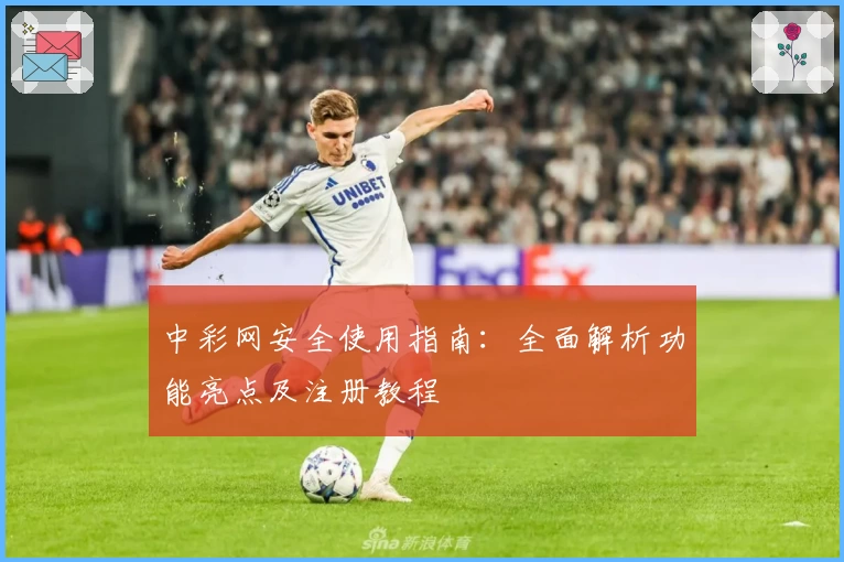 中彩网安全使用指南：全面解析功能亮点及注册教程