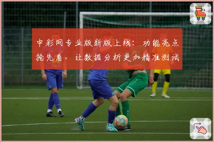 中彩网专业版新版上线：功能亮点抢先看，让数据分析更加精准测试