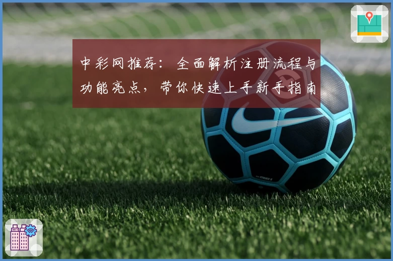 中彩网推荐：全面解析注册流程与功能亮点，带你快速上手新手指南