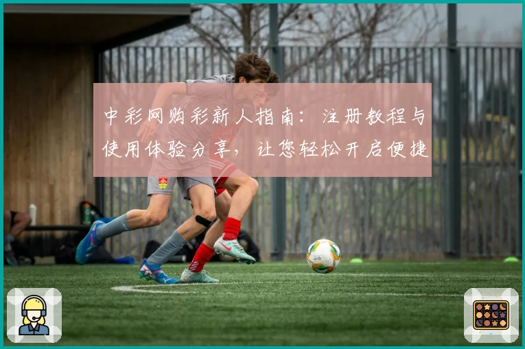 中彩网购彩新人指南：注册教程与使用体验分享，让您轻松开启便捷购彩之旅