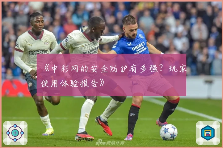 《中彩网的安全防护有多强?玩家使用体验报告》