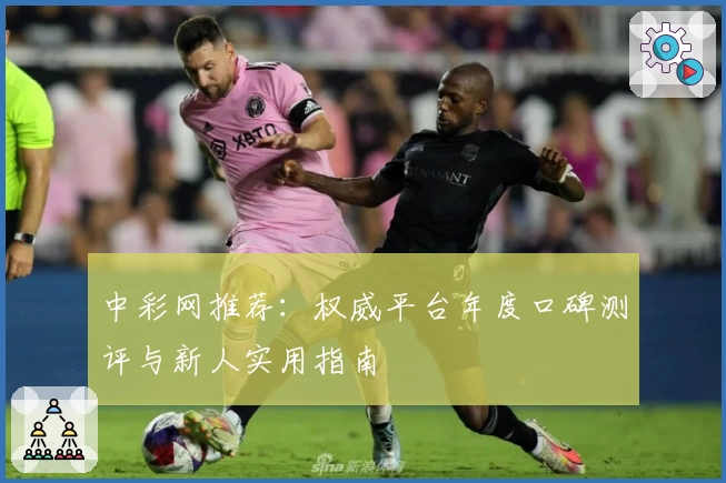 中彩网推荐：权威平台年度口碑测评与新人实用指南