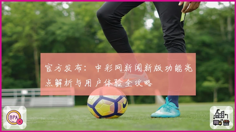 官方发布：中彩网新闻新版功能亮点解析与用户体验全攻略