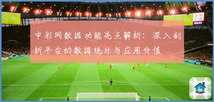 中彩网数据功能亮点解析：深入剖析平台的数据统计与应用价值