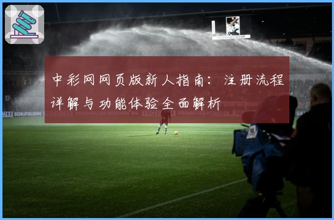 中彩网网页版新人指南：注册流程详解与功能体验全面解析