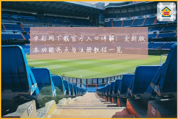 中彩网下载官方入口详解：全新版本功能亮点与注册教程一览