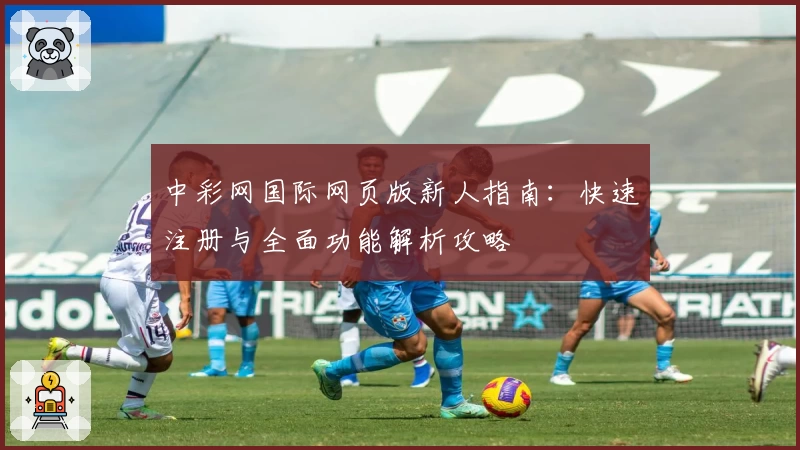 中彩网国际网页版新人指南：快速注册与全面功能解析攻略