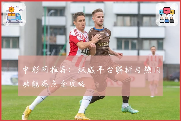 中彩网推荐：权威平台解析与热门功能亮点全攻略