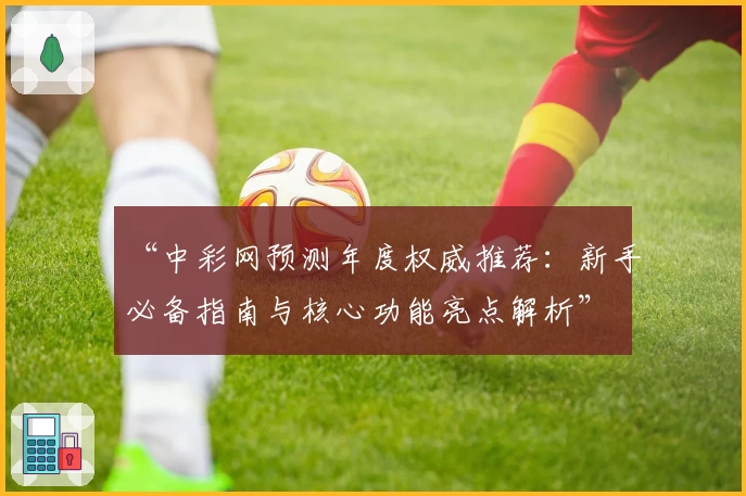 “中彩网预测年度权威推荐：新手必备指南与核心功能亮点解析”