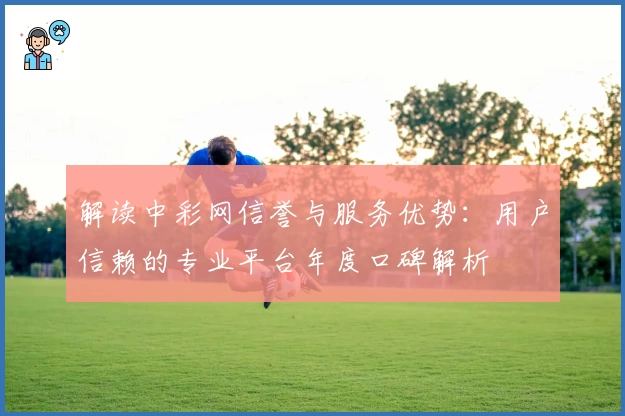 解读中彩网信誉与服务优势：用户信赖的专业平台年度口碑解析