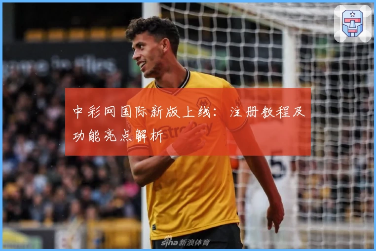 中彩网国际新版上线：注册教程及功能亮点解析