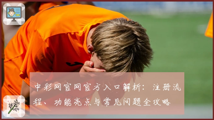 中彩网官网官方入口解析：注册流程、功能亮点与常见问题全攻略