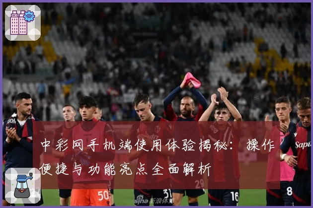 中彩网手机端使用体验揭秘：操作便捷与功能亮点全面解析