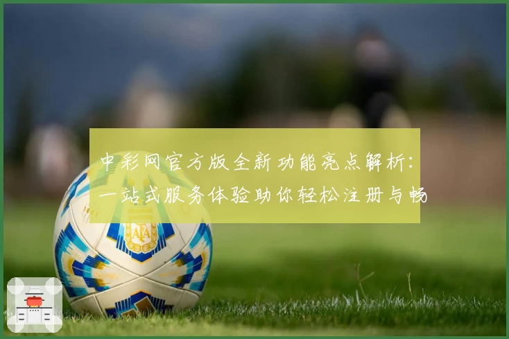 中彩网官方版全新功能亮点解析：一站式服务体验助你轻松注册与畅快使用