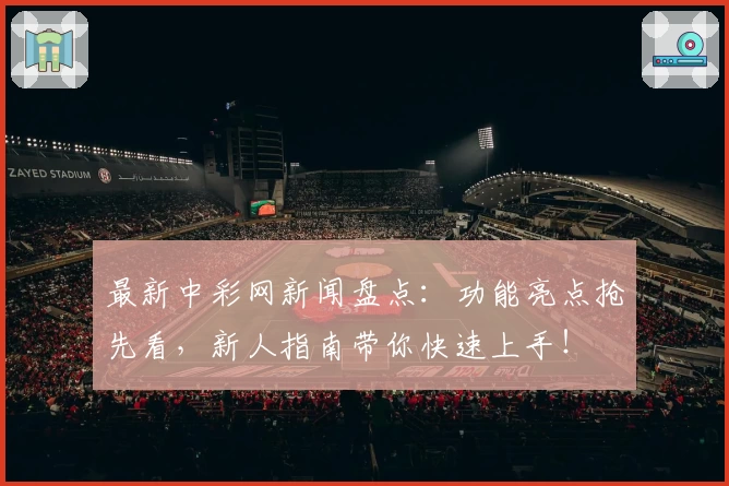 最新中彩网新闻盘点：功能亮点抢先看，新人指南带你快速上手！