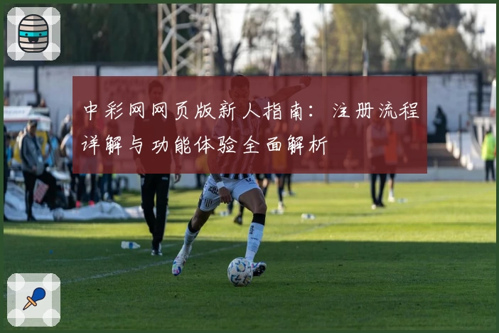 中彩网网页版新人指南：注册流程详解与功能体验全面解析