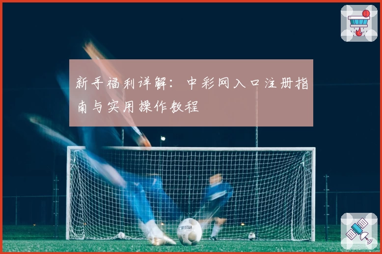 新手福利详解：中彩网入口注册指南与实用操作教程