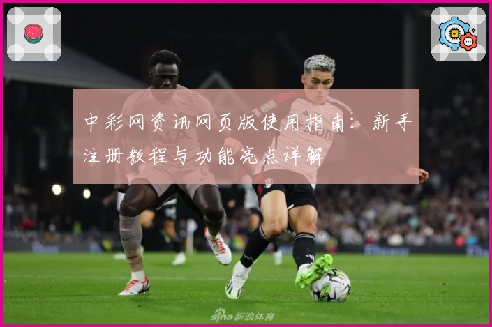 中彩网资讯网页版使用指南：新手注册教程与功能亮点详解
