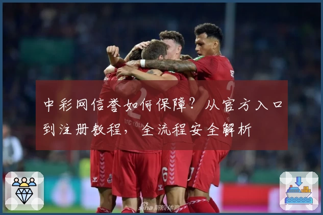 中彩网信誉如何保障？从官方入口到注册教程，全流程安全解析