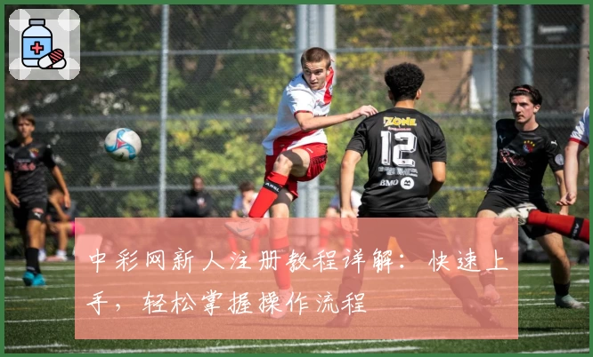 中彩网新人注册教程详解：快速上手，轻松掌握操作流程