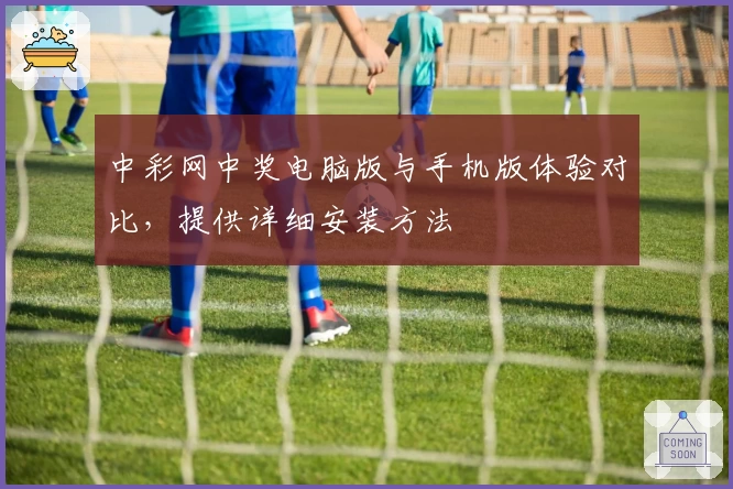 中彩网中奖电脑版与手机版体验对比，提供详细安装方法