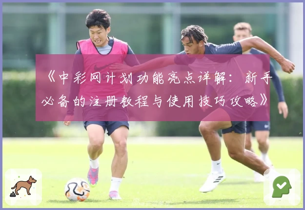 《中彩网计划功能亮点详解:新手必备的注册教程与使用技巧攻略》