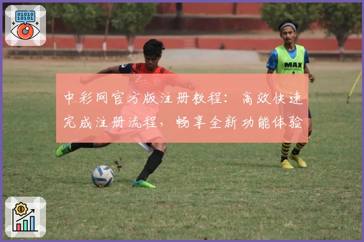 中彩网官方版注册教程：高效快速完成注册流程，畅享全新功能体验