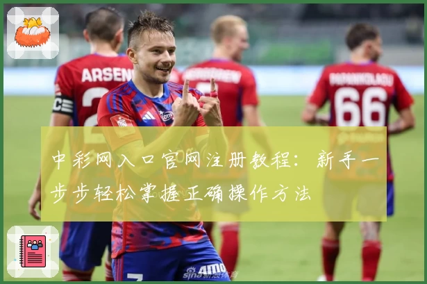 中彩网入口官网注册教程：新手一步步轻松掌握正确操作方法