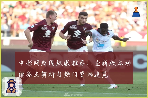 中彩网新闻权威推荐：全新版本功能亮点解析与热门资讯速览